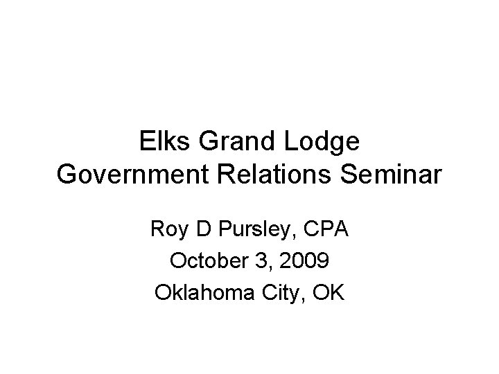 Elks Grand Lodge Government Relations Seminar Roy D Pursley, CPA October 3, 2009 Oklahoma