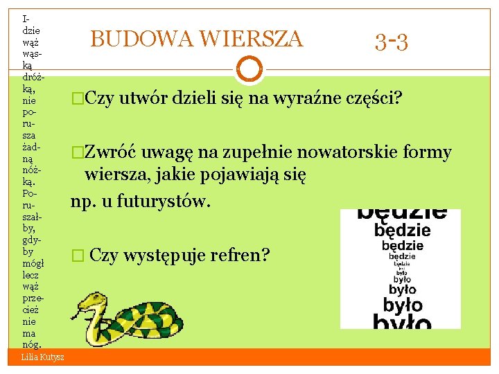 Idzie wąż wąską dróżką, nie porusza żadną nóżką. Poruszałby, gdyby mógł lecz wąż przecież