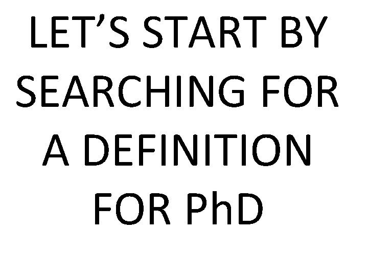 LET’S START BY SEARCHING FOR A DEFINITION FOR Ph. D 