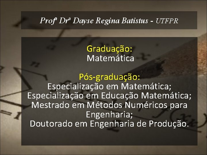 Profª Drª Dayse Regina Batistus - UTFPR Graduação: Matemática Pós-graduação: Especialização em Matemática; Especialização