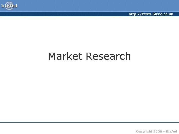 http: //www. bized. co. uk Market Research Copyright 2006 – Biz/ed 