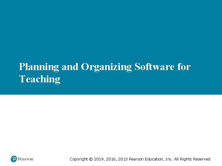 Planning and Organizing Software for Teaching Copyright © 2019, 2016, 2013 Pearson Education, Inc.
