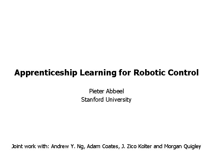 Apprenticeship Learning for Robotic Control Pieter Abbeel Stanford University Joint work with: Andrew Y.