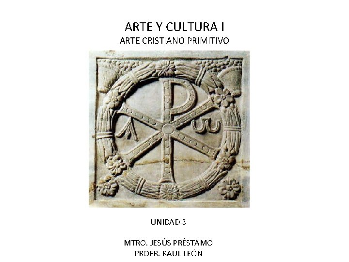 ARTE Y CULTURA I ARTE CRISTIANO PRIMITIVO UNIDAD 3 MTRO. JESÚS PRÉSTAMO PROFR. RAUL