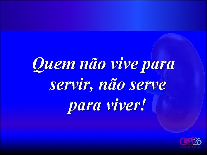 Quem não vive para servir, não serve para viver! 