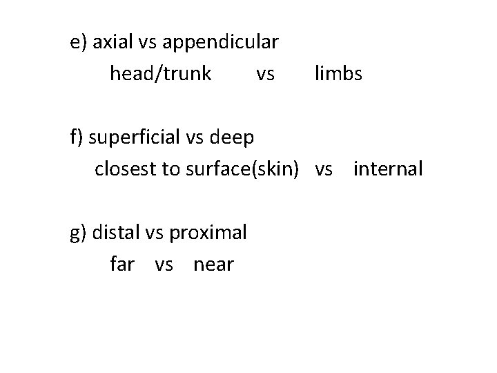 e) axial vs appendicular head/trunk vs limbs f) superficial vs deep closest to surface(skin)