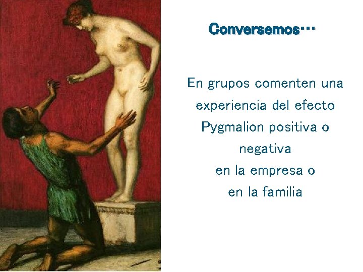 Conversemos… En grupos comenten una experiencia del efecto Pygmalion positiva o negativa en la