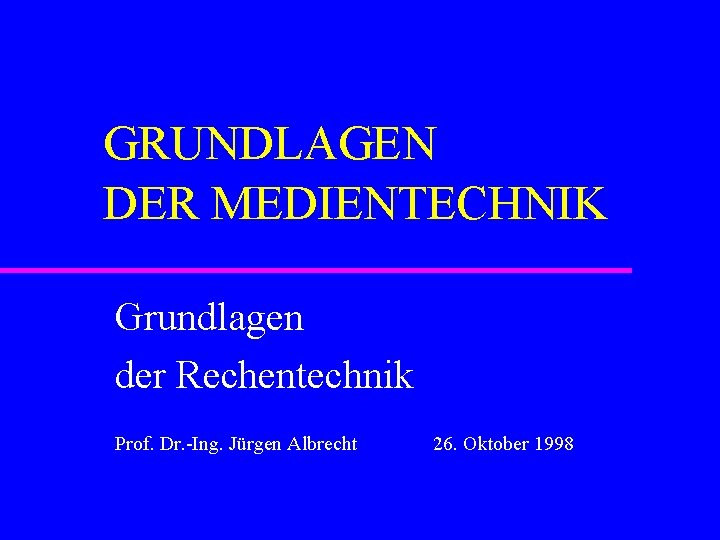 GRUNDLAGEN DER MEDIENTECHNIK Grundlagen der Rechentechnik Prof. Dr. -Ing. Jürgen Albrecht 26. Oktober 1998