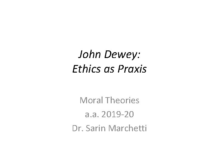 John Dewey: Ethics as Praxis Moral Theories a. a. 2019 -20 Dr. Sarin Marchetti