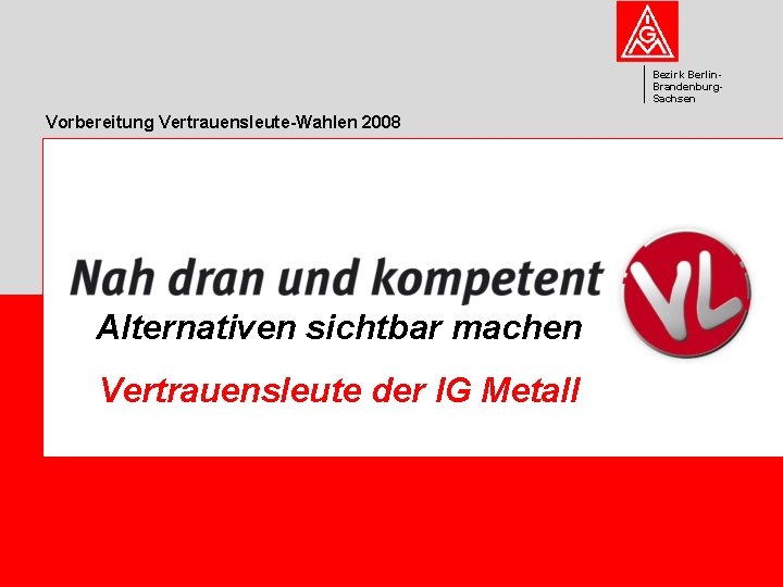 Bezirk Berlin. Brandenburg. Sachsen Vorbereitung Vertrauensleute-Wahlen 2008 • Vorstand Alternativen sichtbar machen Vertrauensleute der