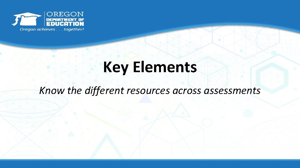 Key Elements Know the different resources across assessments 