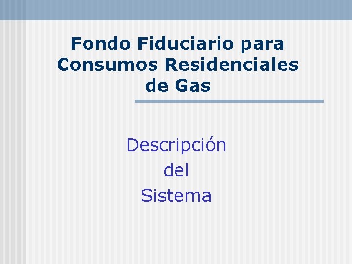 Fondo Fiduciario para Consumos Residenciales de Gas Descripción del Sistema 