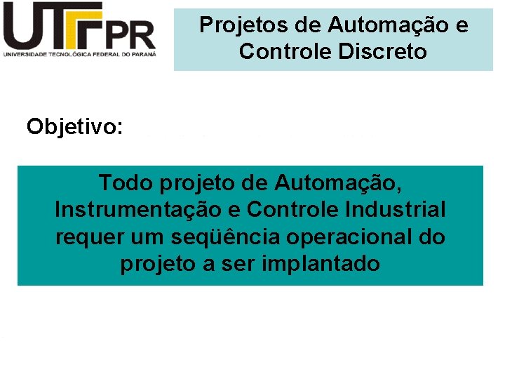 Projetos de Automação e Controle Discreto Objetivo: Todo projeto de Automação, Instrumentação e Controle