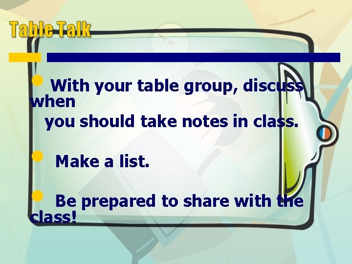 Table Talk • when With your table group, discuss you should take notes in