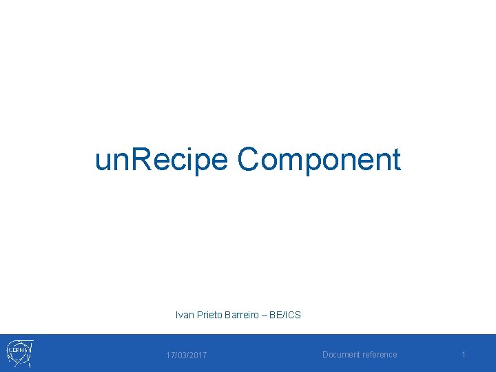 un. Recipe Component Ivan Prieto Barreiro – BE/ICS 17/03/2017 Document reference 1 