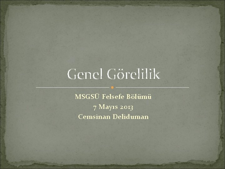 Genel Görelilik MSGSÜ Felsefe Bölümü 7 Mayıs 2013 Cemsinan Deliduman 