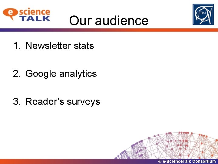 Our audience 1. Newsletter stats 2. Google analytics 3. Reader’s surveys © e-Science. Talk