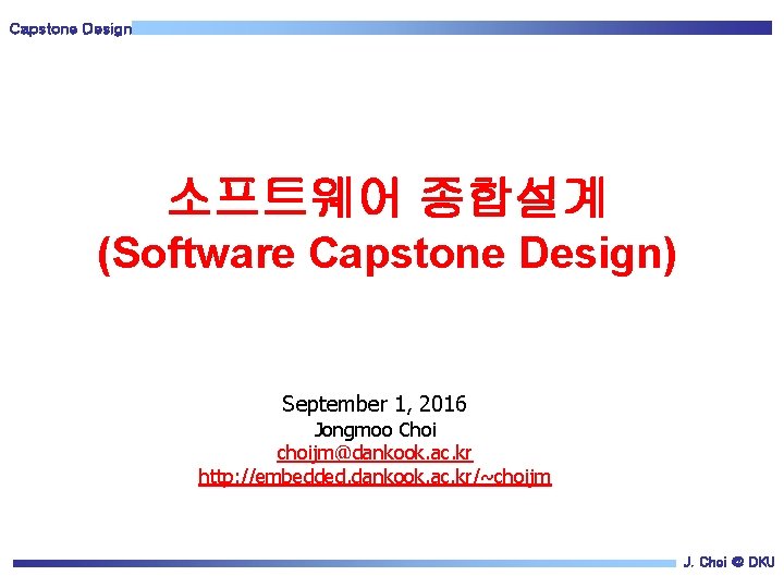 Capstone Design 소프트웨어 종합설계 (Software Capstone Design) September 1, 2016 Jongmoo Choi choijm@dankook. ac.
