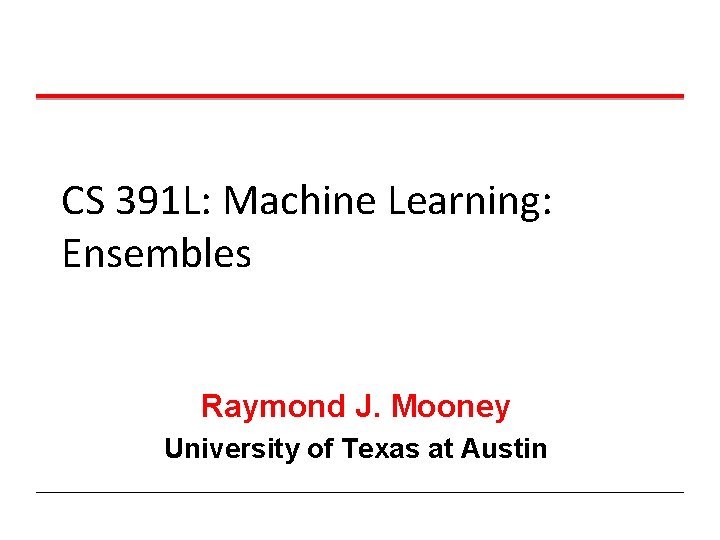 CS 391 L: Machine Learning: Ensembles Raymond J. Mooney University of Texas at Austin