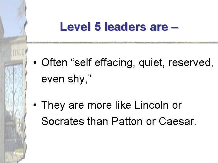Level 5 leaders are – • Often “self effacing, quiet, reserved, even shy, ”