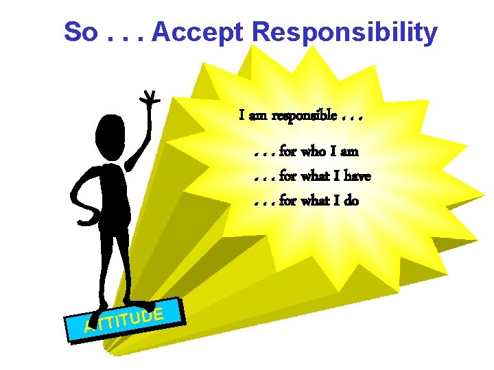 So. . . Accept Responsibility I am responsible. . . for who I am.