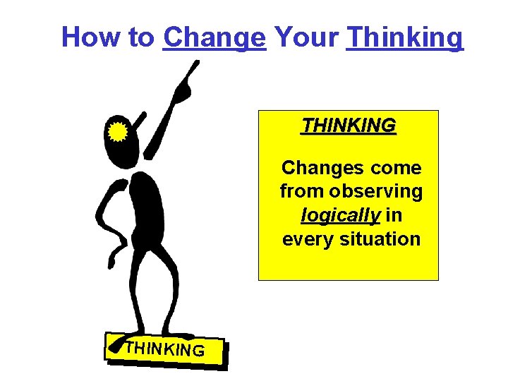 How to Change Your Thinking THINKING Changes come from observing logically in every situation