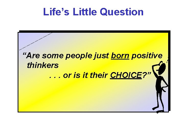 Life’s Little Question “Are some people just born positive thinkers. . . or is