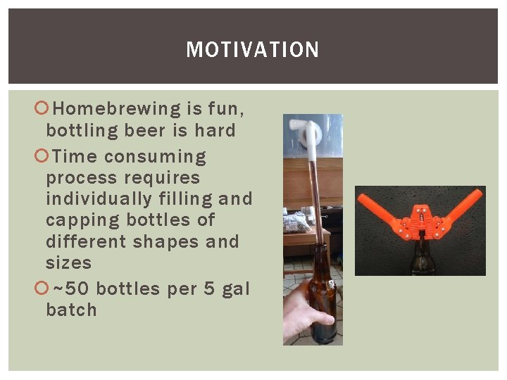 MOTIVATION Homebrewing is fun, bottling beer is hard Time consuming process requires individually filling