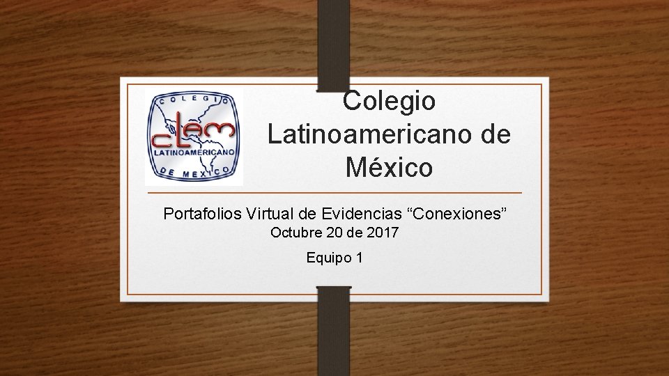 Colegio Latinoamericano de México Portafolios Virtual de Evidencias “Conexiones” Octubre 20 de 2017 Equipo