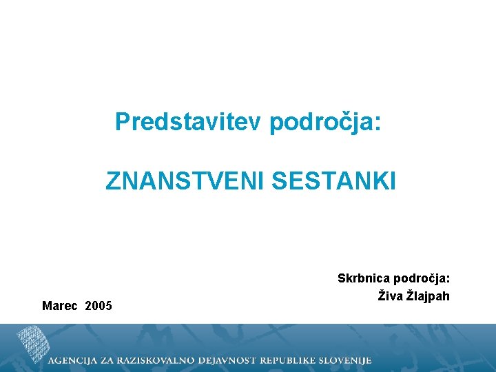 Predstavitev področja: ZNANSTVENI SESTANKI Marec 2005 Skrbnica področja: Živa Žlajpah 