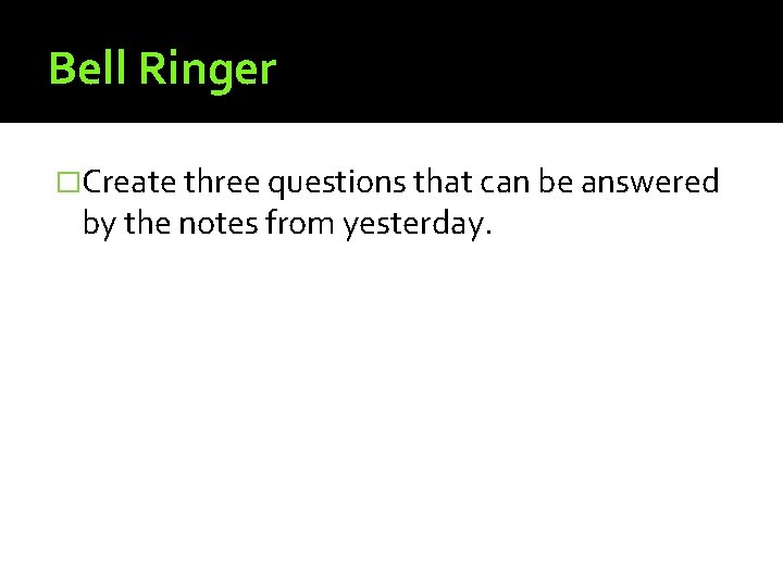 Bell Ringer �Create three questions that can be answered by the notes from yesterday. Bell Ringer �Create three questions that can be answered by the notes from yesterday.
