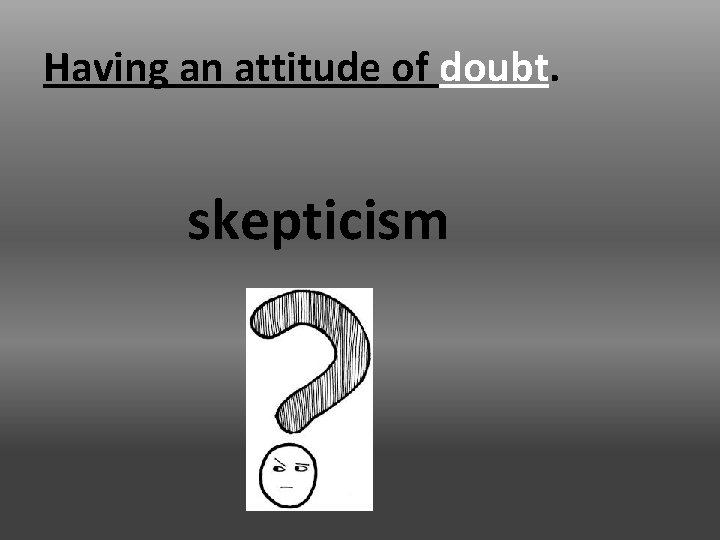 Having an attitude of doubt. skepticism 