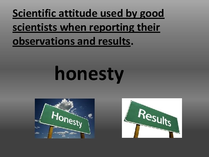 Scientific attitude used by good scientists when reporting their observations and results. honesty 