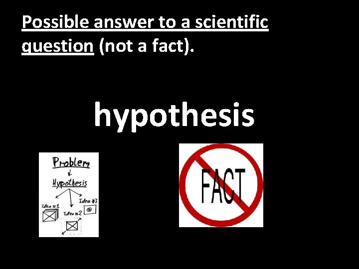 Possible answer to a scientific question (not a fact). hypothesis 