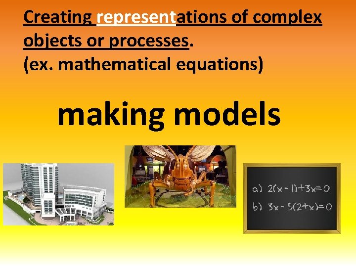 Creating representations of complex objects or processes. (ex. mathematical equations) making models 