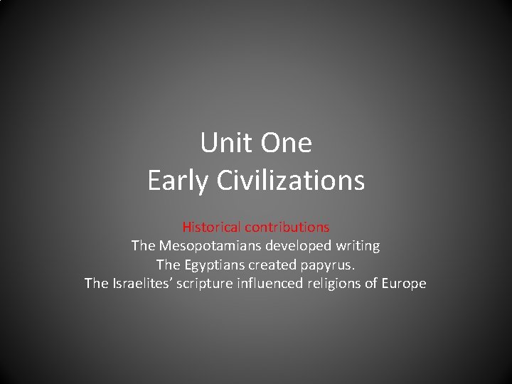 Unit One Early Civilizations Historical contributions The Mesopotamians developed writing The Egyptians created papyrus.
