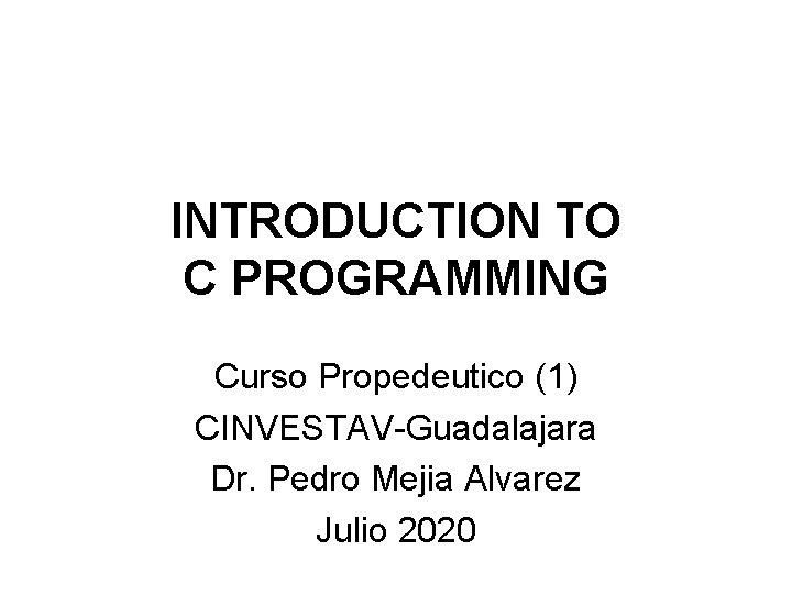 INTRODUCTION TO C PROGRAMMING Curso Propedeutico (1) CINVESTAV-Guadalajara Dr. Pedro Mejia Alvarez Julio 2020