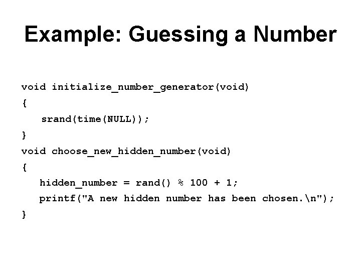 Example: Guessing a Number void initialize_number_generator(void) { srand(time(NULL)); } void choose_new_hidden_number(void) { hidden_number =