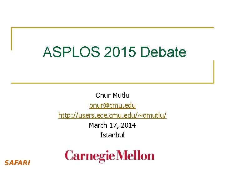 ASPLOS 2015 Debate Onur Mutlu onur@cmu. edu http: //users. ece. cmu. edu/~omutlu/ March 17,