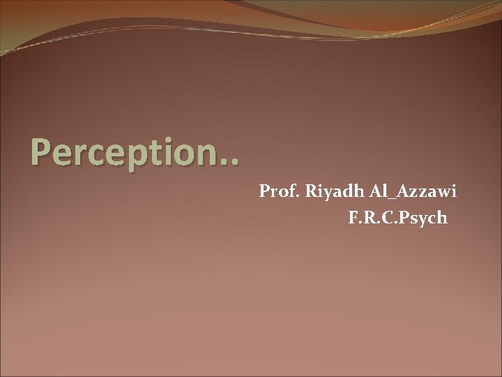 Perception. . Prof. Riyadh Al_Azzawi F. R. C. Psych 