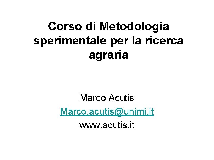 Corso di Metodologia sperimentale per la ricerca agraria Marco Acutis Marco. acutis@unimi. it www.