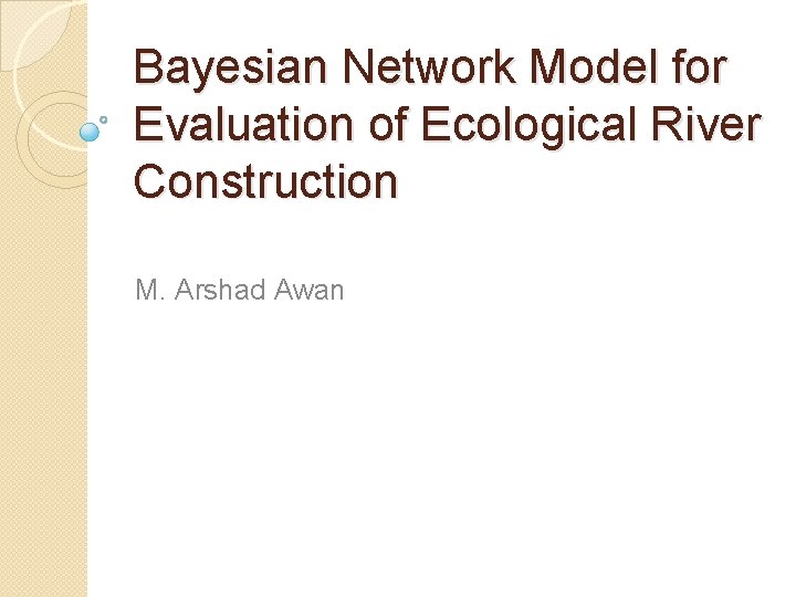 Bayesian Network Model for Evaluation of Ecological River Construction M. Arshad Awan 
