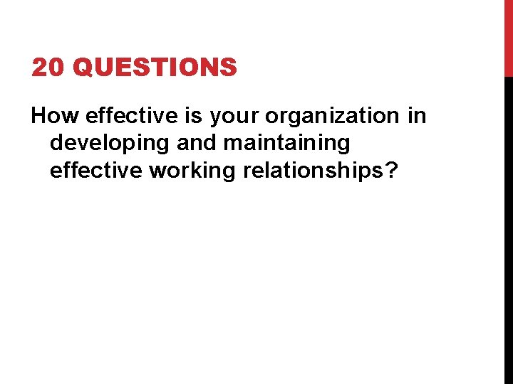 20 QUESTIONS How effective is your organization in developing and maintaining effective working relationships?