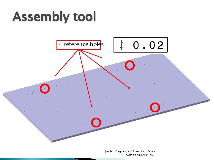 Assembly tool 4 reference holes. Jordan Degrange - Francisco Perez Gomez CERN PH/DT 