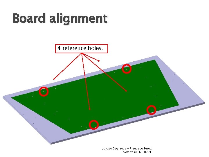 Board alignment 4 reference holes. Jordan Degrange - Francisco Perez Gomez CERN PH/DT 