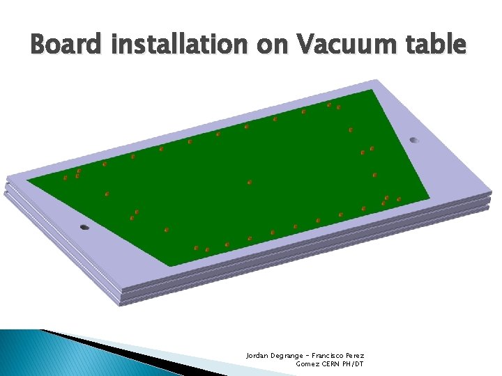 Board installation on Vacuum table Jordan Degrange - Francisco Perez Gomez CERN PH/DT 