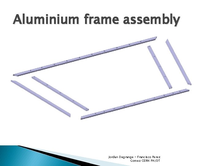 Aluminium frame assembly Jordan Degrange - Francisco Perez Gomez CERN PH/DT 