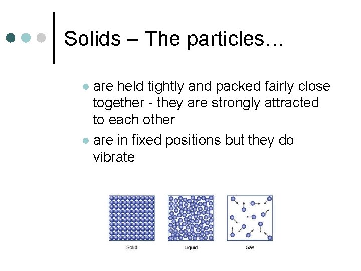 Solids – The particles… are held tightly and packed fairly close together - they