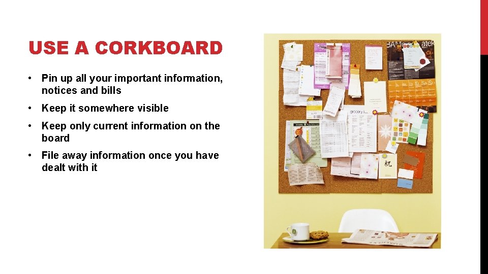 USE A CORKBOARD • Pin up all your important information, notices and bills •