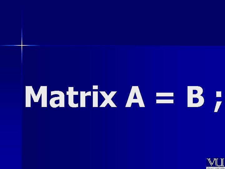 Matrix A = B ; 